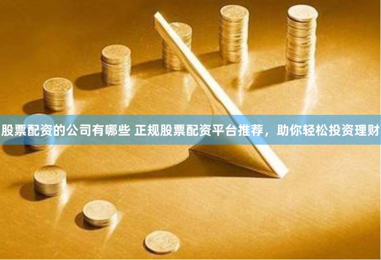 股票配资的公司有哪些 正规股票配资平台推荐，助你轻松投资理财