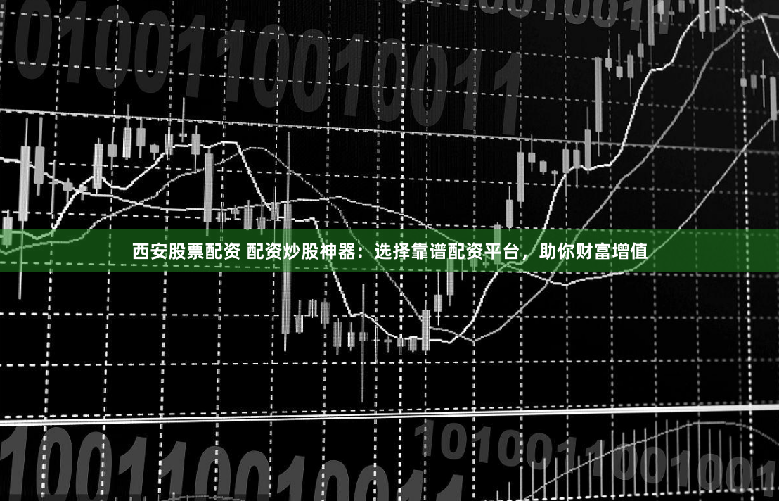 西安股票配资 配资炒股神器：选择靠谱配资平台，助你财富增值