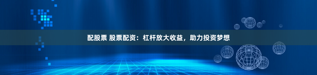 配股票 股票配资：杠杆放大收益，助力投资梦想