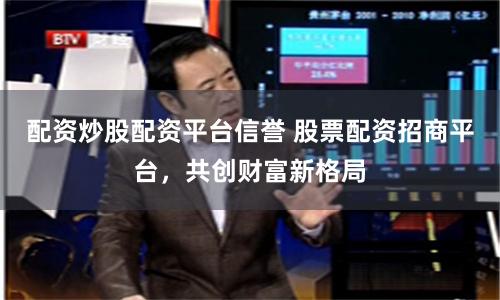 配资炒股配资平台信誉 股票配资招商平台，共创财富新格局