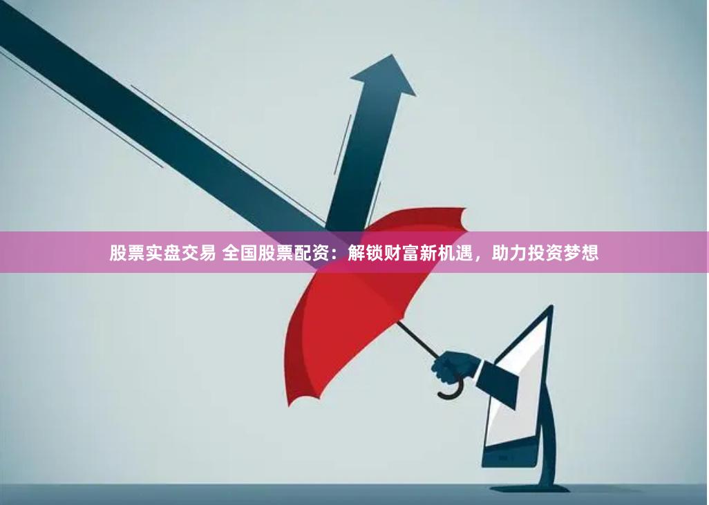 股票实盘交易 全国股票配资：解锁财富新机遇，助力投资梦想