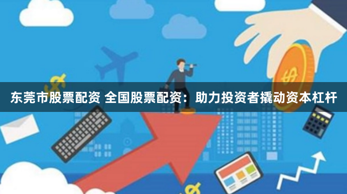 东莞市股票配资 全国股票配资：助力投资者撬动资本杠杆