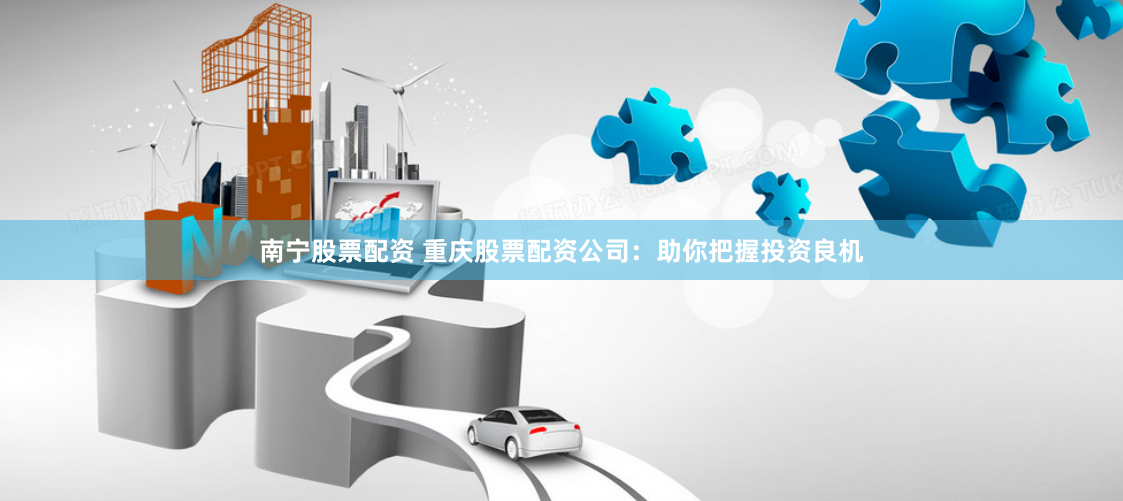 南宁股票配资 重庆股票配资公司:助你把握投资良机