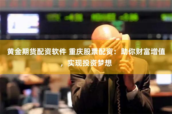 黄金期货配资软件 重庆股票配资：助你财富增值，实现投资梦想