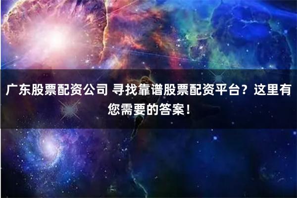广东股票配资公司 寻找靠谱股票配资平台?这里有您需要的答案!