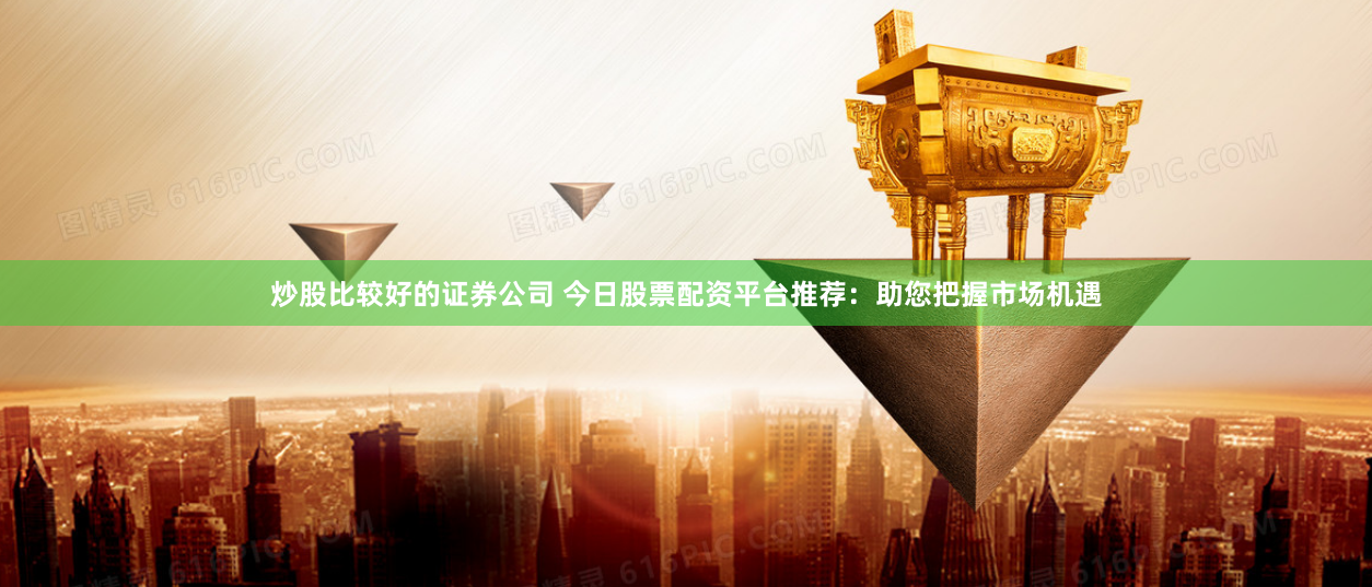 炒股比较好的证券公司 今日股票配资平台推荐:助您把握市场机遇