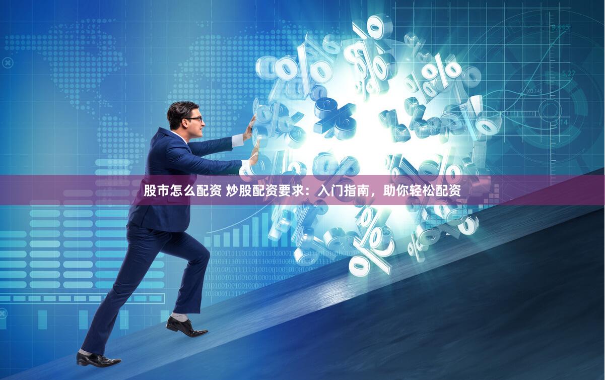 股市怎么配资 炒股配资要求：入门指南，助你轻松配资