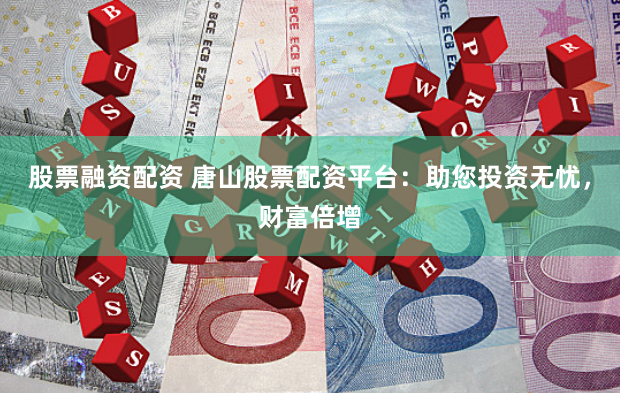 股票融资配资 唐山股票配资平台：助您投资无忧，财富倍增