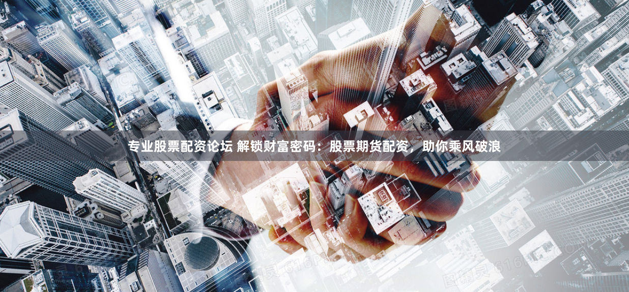 专业股票配资论坛 解锁财富密码：股票期货配资，助你乘风破浪