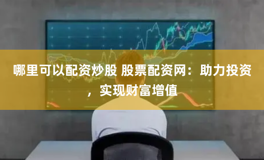 哪里可以配资炒股 股票配资网:助力投资,实现财富增值
