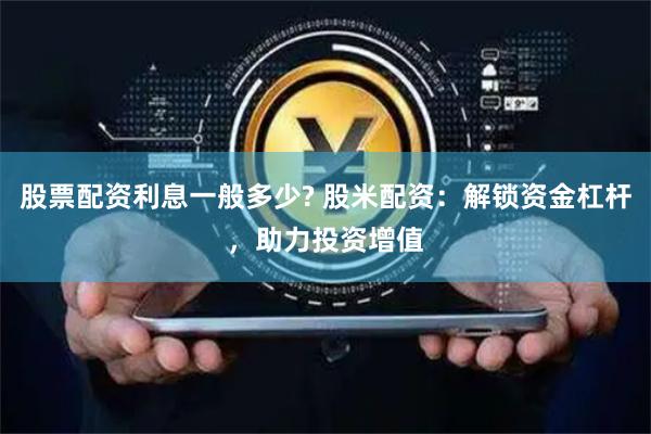 股票配资利息一般多少? 股米配资：解锁资金杠杆，助力投资增值