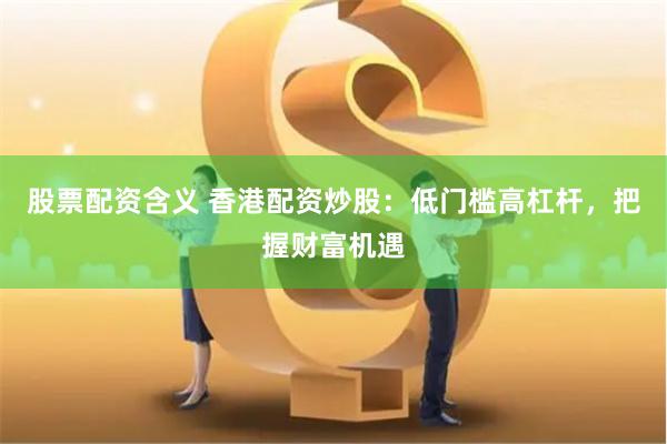 股票配资含义 香港配资炒股：低门槛高杠杆，把握财富机遇