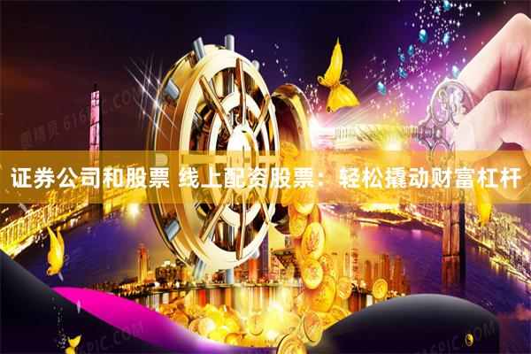 证券公司和股票 线上配资股票：轻松撬动财富杠杆