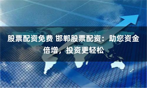 股票配资免费 邯郸股票配资：助您资金倍增，投资更轻松