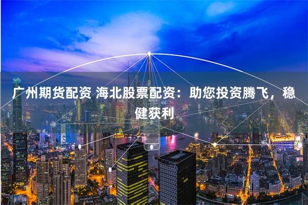 广州期货配资 海北股票配资:助您投资腾飞,稳健获利