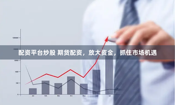 配资平台炒股 期货配资,放大资金,抓住市场机遇