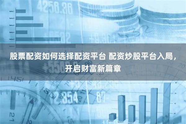 股票配资如何选择配资平台 配资炒股平台入局，开启财富新篇章