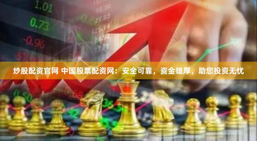 炒股配资官网 中国股票配资网:安全可靠,资金雄厚,助您投资无忧