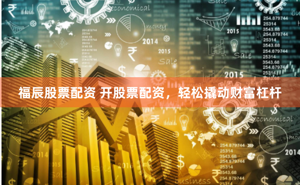 福辰股票配资 开股票配资，轻松撬动财富杠杆