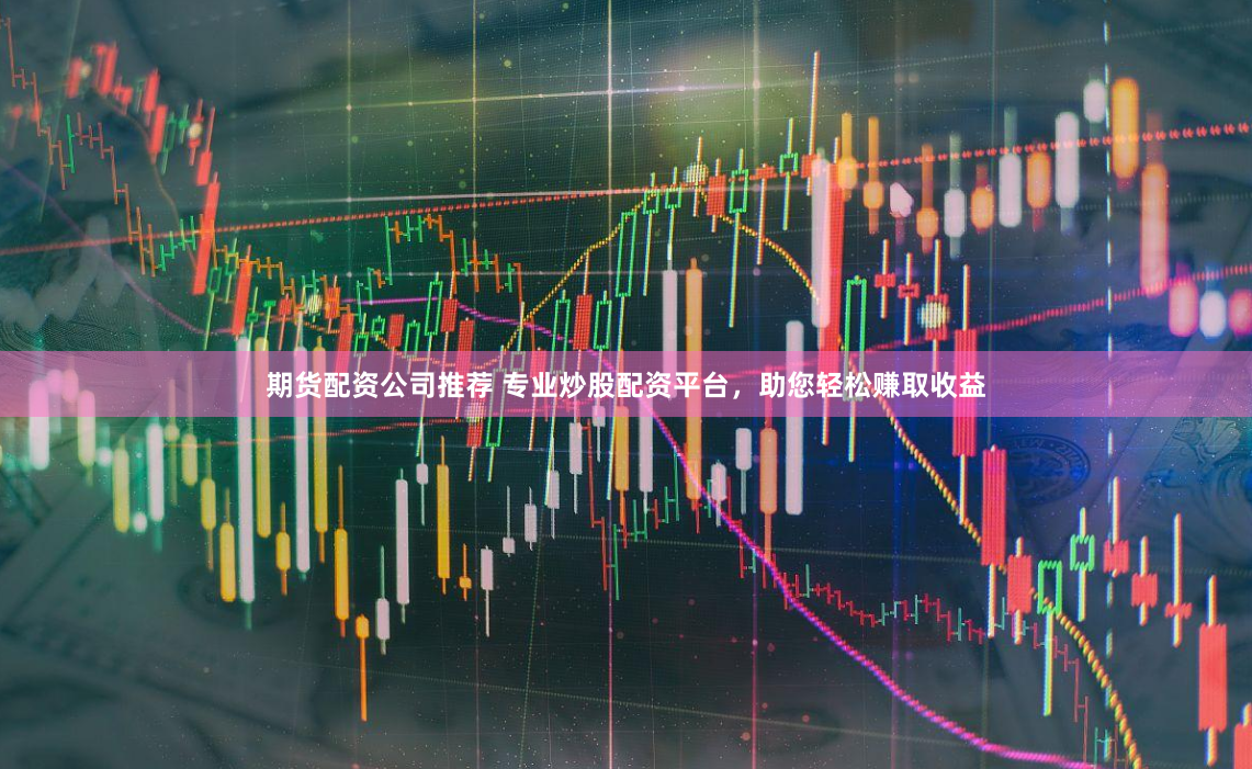 期货配资公司推荐 专业炒股配资平台，助您轻松赚取收益