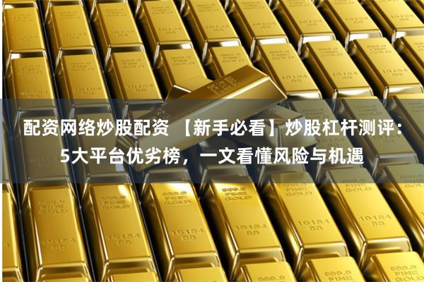 配资网络炒股配资 【新手必看】炒股杠杆测评：5大平台优劣榜，一文看懂风险与机遇