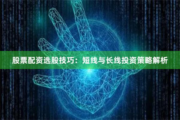 股票配资选股技巧：短线与长线投资策略解析