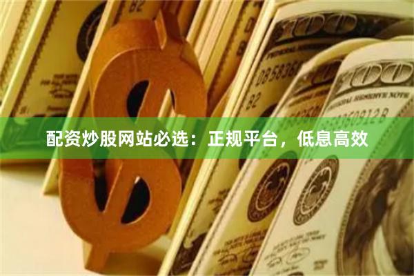 配资炒股网站必选：正规平台，低息高效