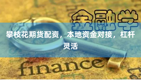 攀枝花期货配资，本地资金对接，杠杆灵活