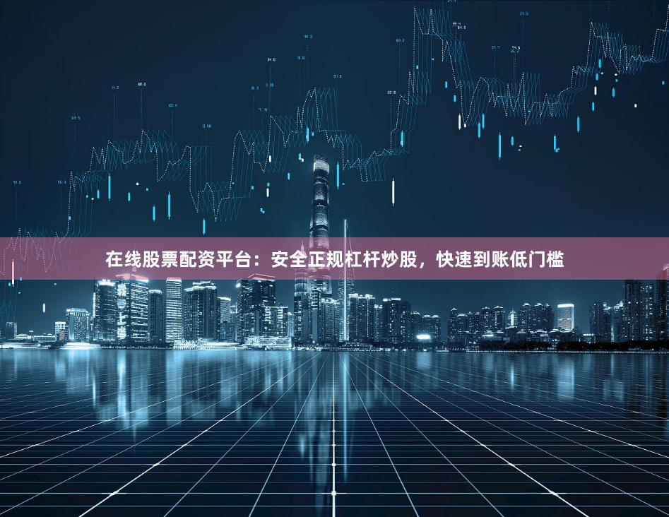 在线股票配资平台：安全正规杠杆炒股，快速到账低门槛