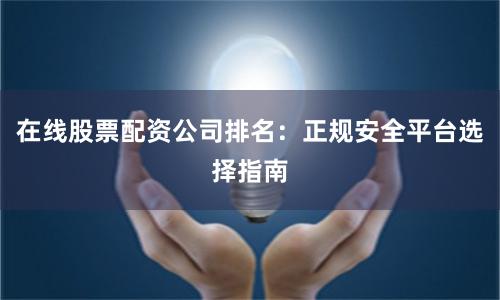 在线股票配资公司排名：正规安全平台选择指南