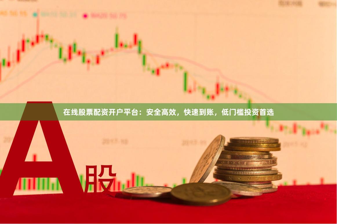 在线股票配资开户平台：安全高效，快速到账，低门槛投资首选