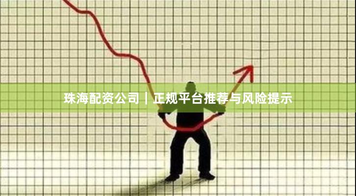 珠海配资公司｜正规平台推荐与风险提示