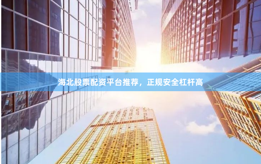 海北股票配资平台推荐，正规安全杠杆高