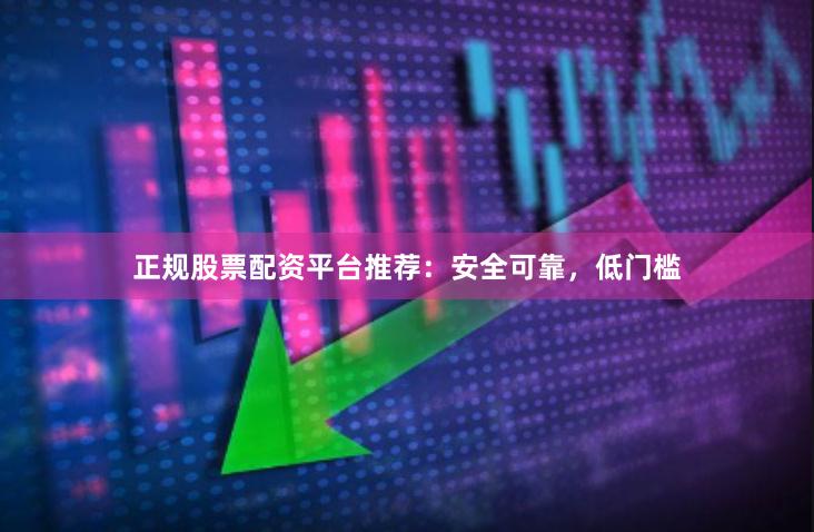正规股票配资平台推荐：安全可靠，低门槛