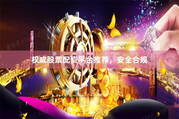 权威股票配资平台推荐，安全合规