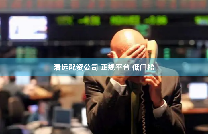 清远配资公司 正规平台 低门槛