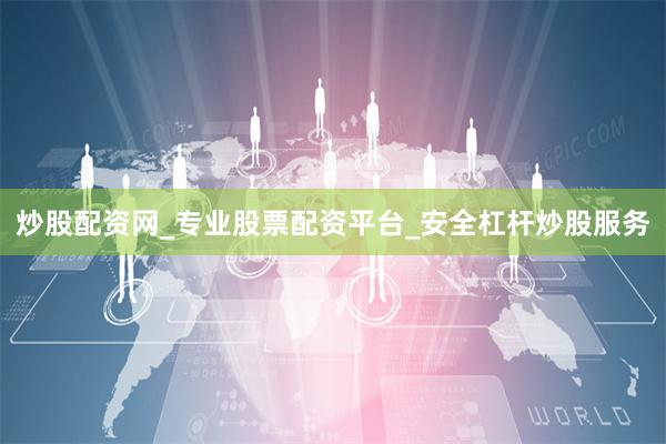 炒股配资网_专业股票配资平台_安全杠杆炒股服务