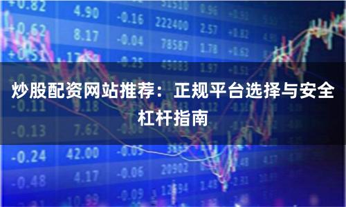 炒股配资网站推荐：正规平台选择与安全杠杆指南