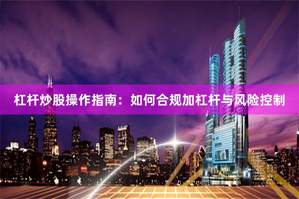 杠杆炒股操作指南：如何合规加杠杆与风险控制