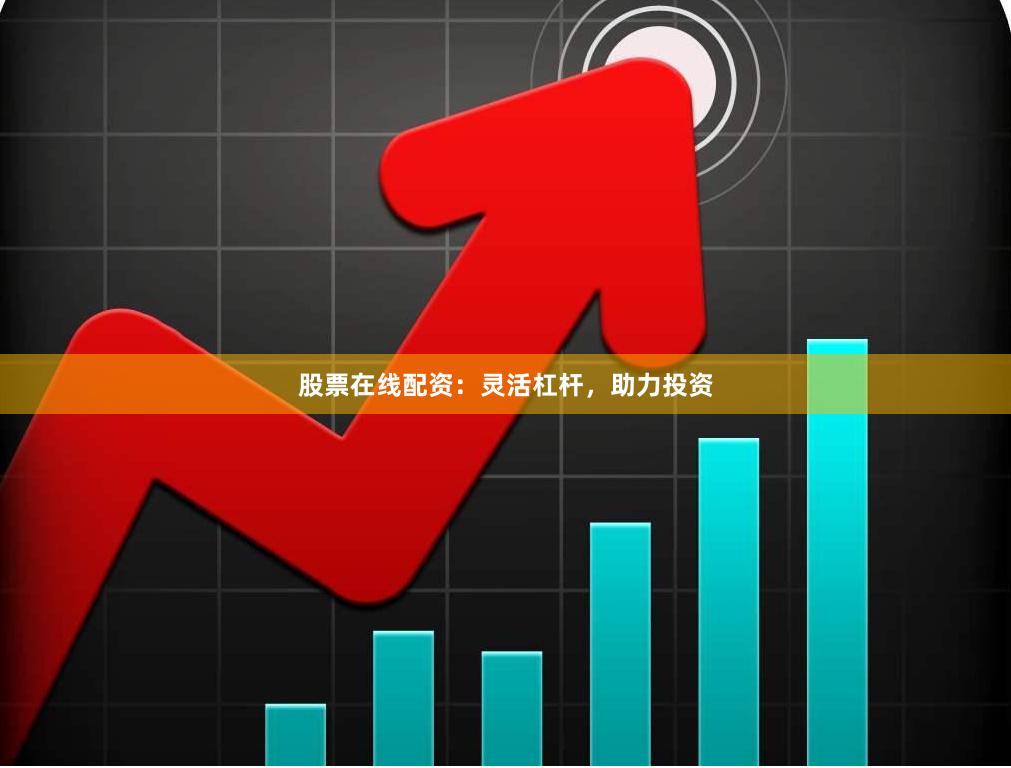 股票在线配资：灵活杠杆，助力投资