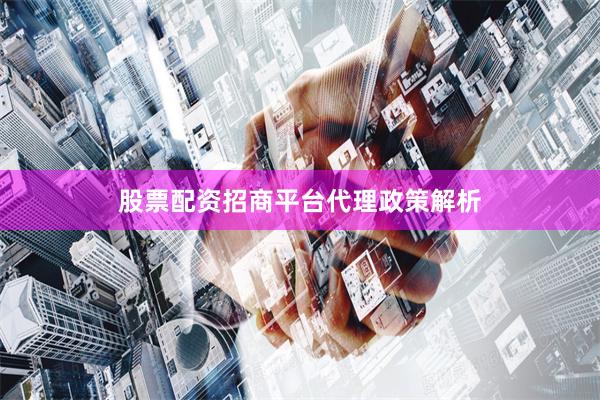 股票配资招商平台代理政策解析