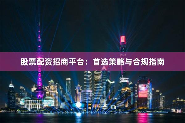 股票配资招商平台：首选策略与合规指南