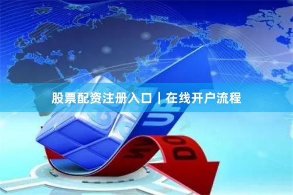 股票配资注册入口｜在线开户流程