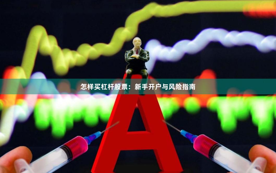 怎样买杠杆股票：新手开户与风险指南