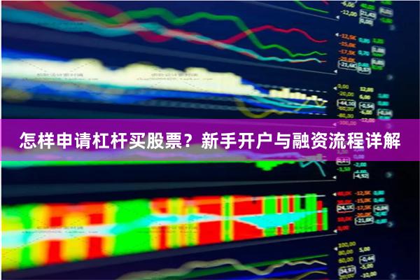 怎样申请杠杆买股票？新手开户与融资流程详解