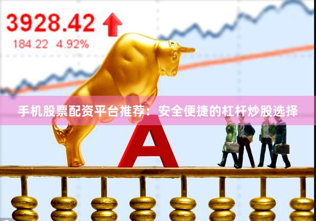 手机股票配资平台推荐：安全便捷的杠杆炒股选择