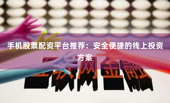 手机股票配资平台推荐：安全便捷的线上投资方案