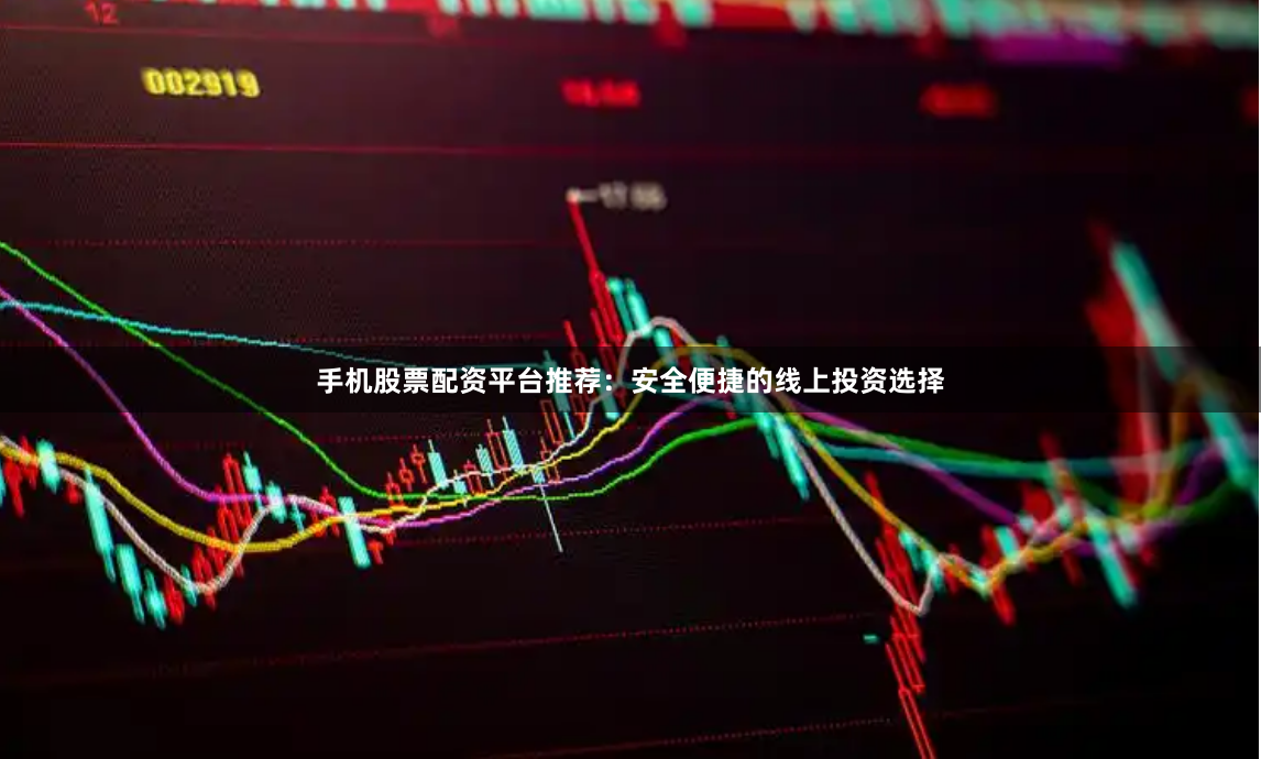 手机股票配资平台推荐：安全便捷的线上投资选择