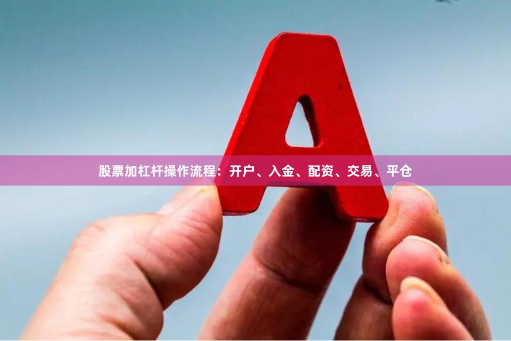 股票加杠杆操作流程：开户、入金、配资、交易、平仓