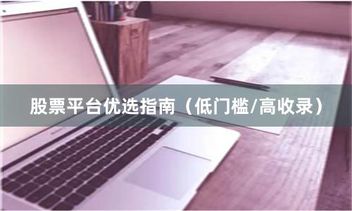 股票平台优选指南（低门槛/高收录）